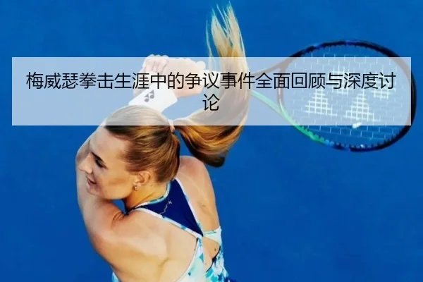 梅威瑟拳击生涯中的争议事件全面回顾与深度讨论